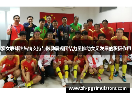 澳女联球迷热情支持与鼓励展现团结力量推动女足发展的积极作用 澳女联球迷热情支持与鼓励展现团结力量推动女足发展的积极作用