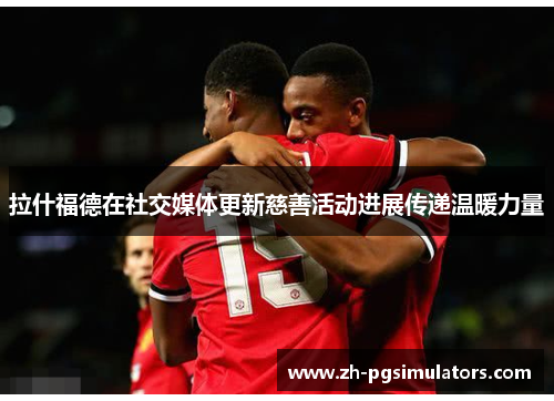 拉什福德在社交媒体更新慈善活动进展传递温暖力量 拉什福德在社交媒体更新慈善活动进展传递温暖力量