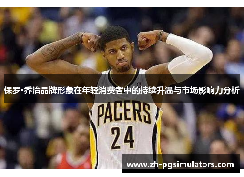 保罗·乔治品牌形象在年轻消费者中的持续升温与市场影响力分析