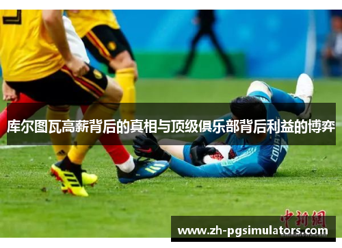 库尔图瓦高薪背后的真相与顶级俱乐部背后利益的博弈