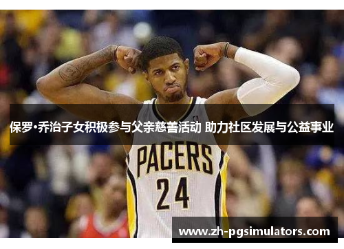 保罗·乔治子女积极参与父亲慈善活动 助力社区发展与公益事业 保罗·乔治子女积极参与父亲慈善活动 助力社区发展与公益事业