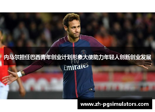 内马尔担任巴西青年创业计划形象大使助力年轻人创新创业发展