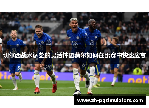 切尔西战术调整的灵活性图赫尔如何在比赛中快速应变