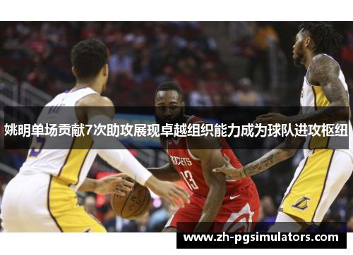 姚明单场贡献7次助攻展现卓越组织能力成为球队进攻枢纽 姚明单场贡献7次助攻展现卓越组织能力成为球队进攻枢纽