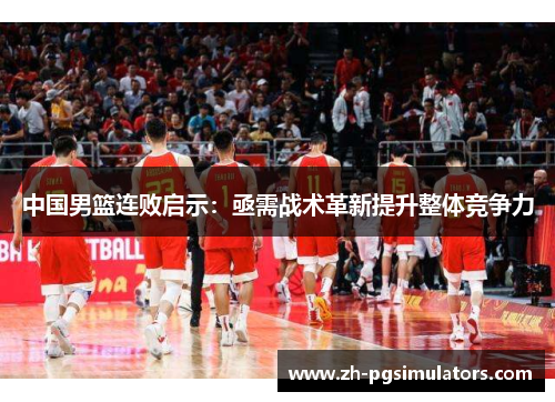 中国男篮连败启示：亟需战术革新提升整体竞争力
