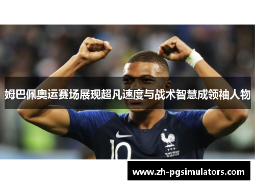 姆巴佩奥运赛场展现超凡速度与战术智慧成领袖人物