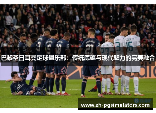 巴黎圣日耳曼足球俱乐部：传统底蕴与现代魅力的完美融合