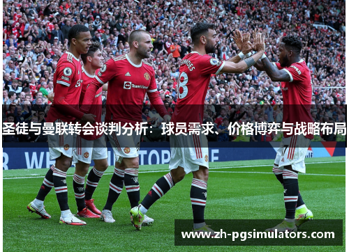 圣徒与曼联转会谈判分析：球员需求、价格博弈与战略布局
