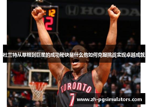 杜兰特从草根到巨星的成功秘诀是什么他如何克服挑战实现卓越成就