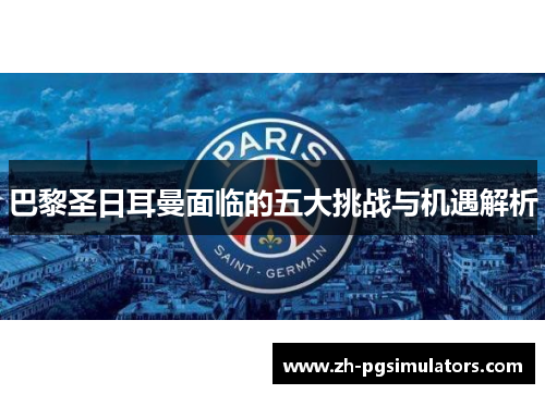 巴黎圣日耳曼面临的五大挑战与机遇解析