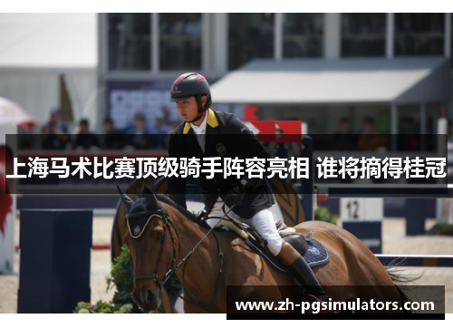 上海马术比赛顶级骑手阵容亮相 谁将摘得桂冠