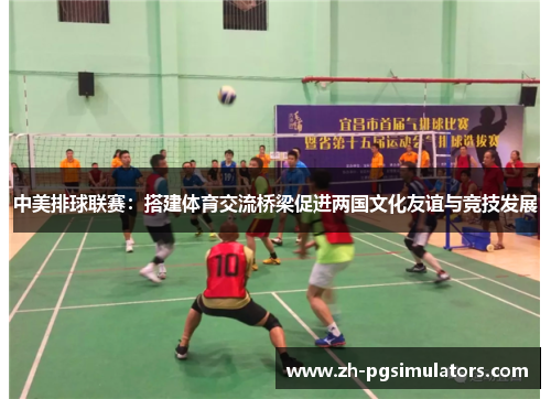 中美排球联赛：搭建体育交流桥梁促进两国文化友谊与竞技发展