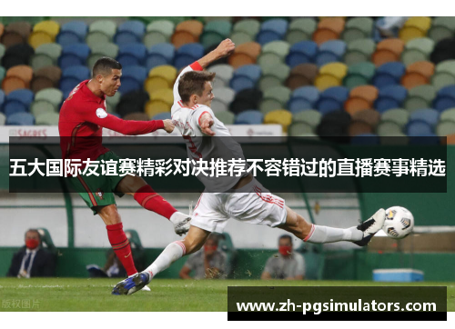 五大国际友谊赛精彩对决推荐不容错过的直播赛事精选