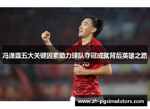 冯潇霆五大关键因素助力球队夺冠成就背后英雄之路