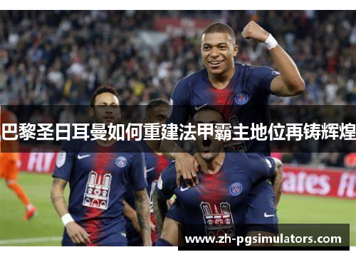 巴黎圣日耳曼如何重建法甲霸主地位再铸辉煌 巴黎圣日耳曼如何重建法甲霸主地位再铸辉煌
