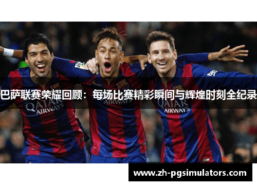 巴萨联赛荣耀回顾:每场比赛精彩瞬间与辉煌时刻全纪录 巴萨联赛荣耀回顾:每场比赛精彩瞬间与辉煌时刻全纪录