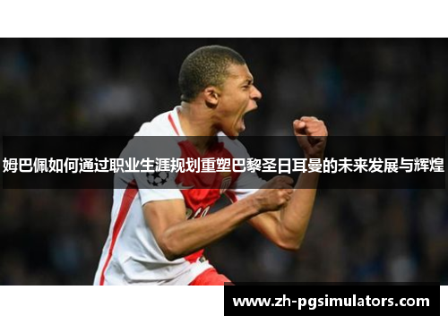 姆巴佩如何通过职业生涯规划重塑巴黎圣日耳曼的未来发展与辉煌