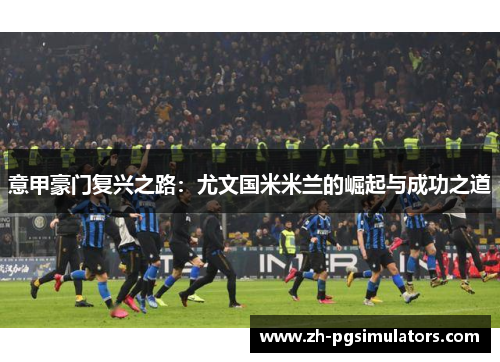 意甲豪门复兴之路：尤文国米米兰的崛起与成功之道