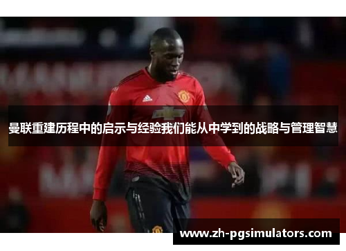 曼联重建历程中的启示与经验我们能从中学到的战略与管理智慧
