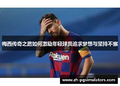 梅西传奇之路如何激励年轻球员追求梦想与坚持不懈