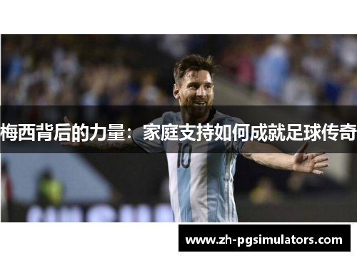 梅西背后的力量：家庭支持如何成就足球传奇