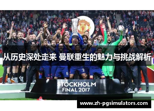 从历史深处走来 曼联重生的魅力与挑战解析 从历史深处走来 曼联重生的魅力与挑战解析