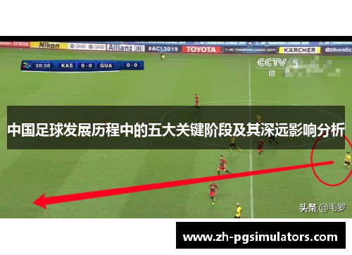 中国足球发展历程中的五大关键阶段及其深远影响分析 中国足球发展历程中的五大关键阶段及其深远影响分析