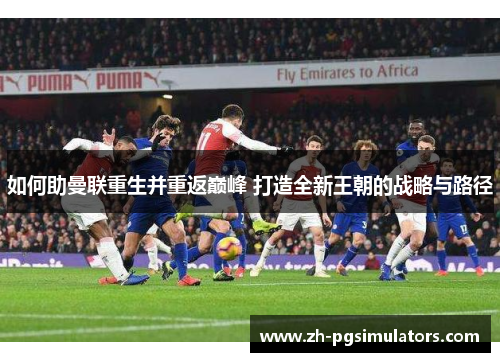 如何助曼联重生并重返巅峰 打造全新王朝的战略与路径