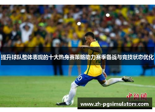 提升球队整体表现的十大热身赛策略助力赛季备战与竞技状态优化