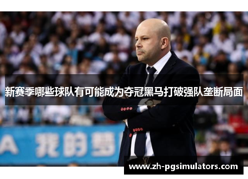 新赛季哪些球队有可能成为夺冠黑马打破强队垄断局面 新赛季哪些球队有可能成为夺冠黑马打破强队垄断局面