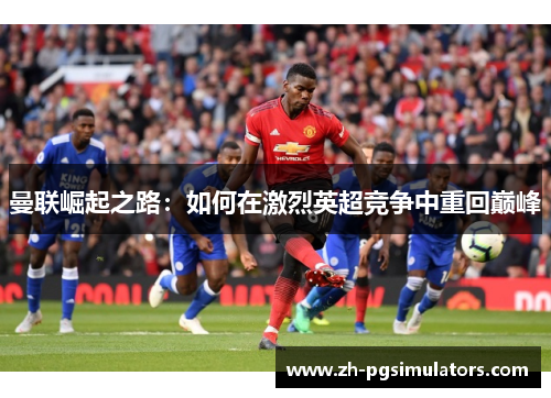 曼联崛起之路：如何在激烈英超竞争中重回巅峰