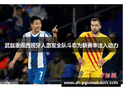 武磊重返西班牙人激发全队斗志为新赛季注入动力