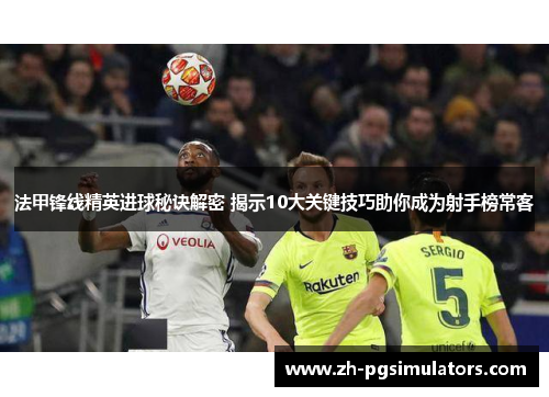 法甲锋线精英进球秘诀解密 揭示10大关键技巧助你成为射手榜常客 法甲锋线精英进球秘诀解密 揭示10大关键技巧助你成为射手榜常客