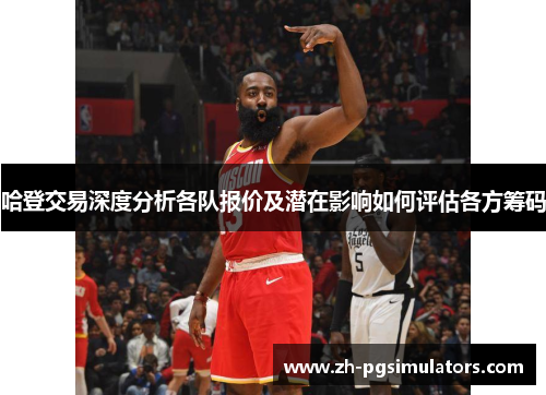 哈登交易深度分析各队报价及潜在影响如何评估各方筹码