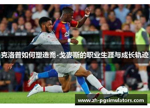 克洛普如何塑造喬-戈麥斯的职业生涯与成长轨迹