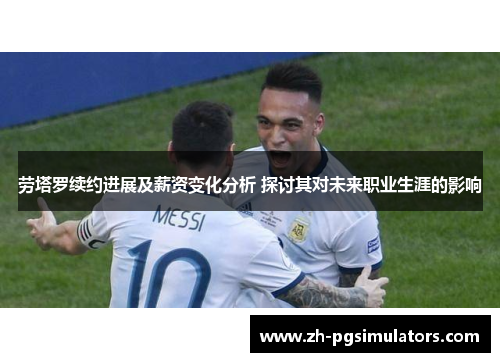 劳塔罗续约进展及薪资变化分析 探讨其对未来职业生涯的影响