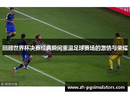 回顾世界杯决赛经典瞬间重温足球赛场的激情与荣耀