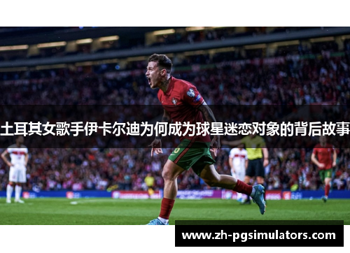 土耳其女歌手伊卡尔迪为何成为球星迷恋对象的背后故事