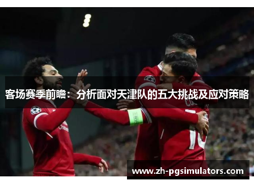 客场赛季前瞻：分析面对天津队的五大挑战及应对策略