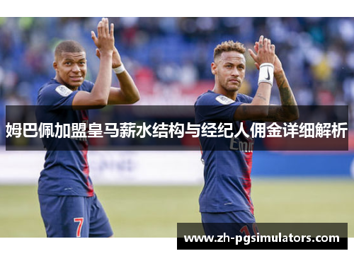 姆巴佩加盟皇马薪水结构与经纪人佣金详细解析 姆巴佩加盟皇马薪水结构与经纪人佣金详细解析