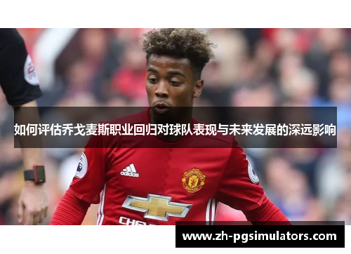 如何评估乔戈麦斯职业回归对球队表现与未来发展的深远影响