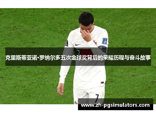 克里斯蒂亚诺·罗纳尔多五次金球奖背后的荣耀历程与奋斗故事