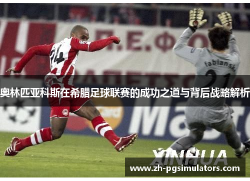 奥林匹亚科斯在希腊足球联赛的成功之道与背后战略解析