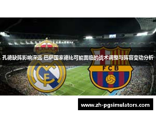 孔德缺阵影响深远 巴萨国家德比可能面临的战术调整与阵容变动分析