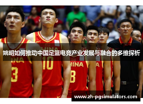 姚明如何推动中国足篮电竞产业发展与融合的多维探析