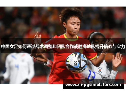中国女足如何通过战术调整和团队合作战胜海地队提升信心与实力 中国女足如何通过战术调整和团队合作战胜海地队提升信心与实力