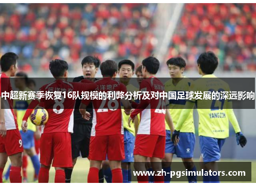中超新赛季恢复16队规模的利弊分析及对中国足球发展的深远影响 中超新赛季恢复16队规模的利弊分析及对中国足球发展的深远影响