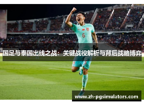 国足与泰国出线之战:关键战役解析与背后战略博弈 国足与泰国出线之战:关键战役解析与背后战略博弈