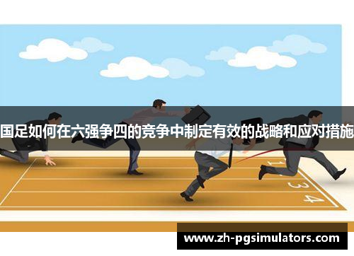 国足如何在六强争四的竞争中制定有效的战略和应对措施 国足如何在六强争四的竞争中制定有效的战略和应对措施
