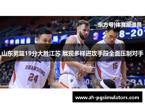 山东男篮19分大胜江苏 展现多样进攻手段全面压制对手 山东男篮19分大胜江苏 展现多样进攻手段全面压制对手